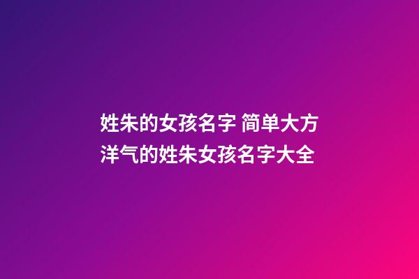 姓朱的女孩名字 简单大方洋气的姓朱女孩名字大全